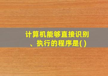 计算机能够直接识别、执行的程序是( )